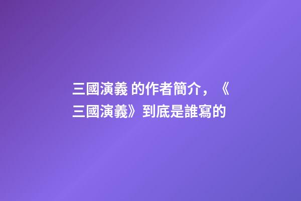 三國演義 的作者簡介，《三國演義》到底是誰寫的-第1張-觀點-玄機派